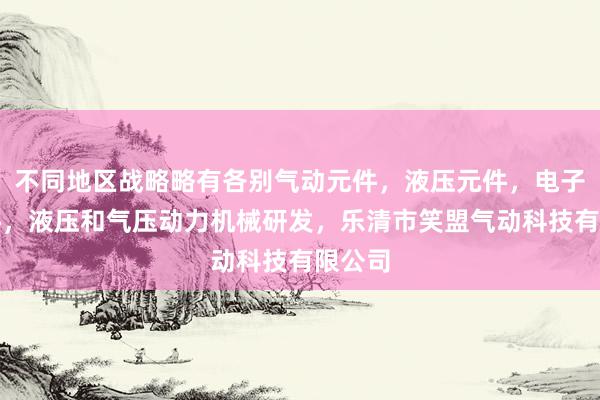 不同地区战略略有各别气动元件，液压元件，电子元器件，液压和气压动力机械研发，乐清市笑盟气动科技有限公司