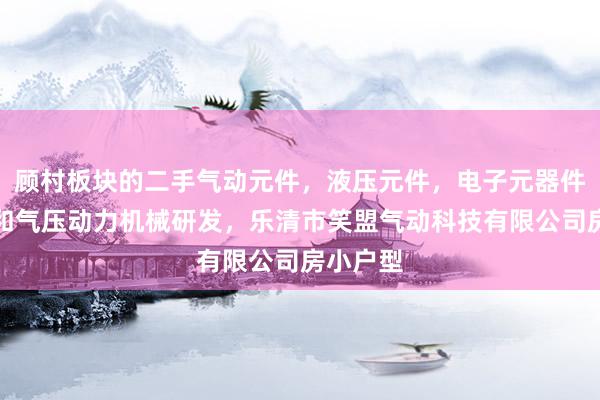 顾村板块的二手气动元件，液压元件，电子元器件，液压和气压动力机械研发，乐清市笑盟气动科技有限公司房小户型