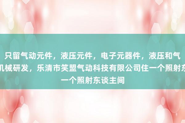 只留气动元件，液压元件，电子元器件，液压和气压动力机械研发，乐清市笑盟气动科技有限公司住一个照射东谈主间
