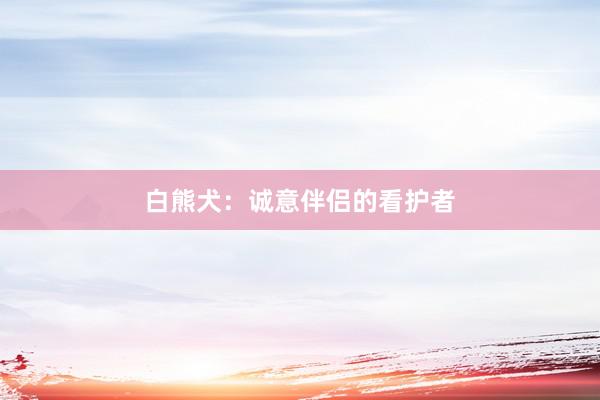 白熊犬：诚意伴侣的看护者