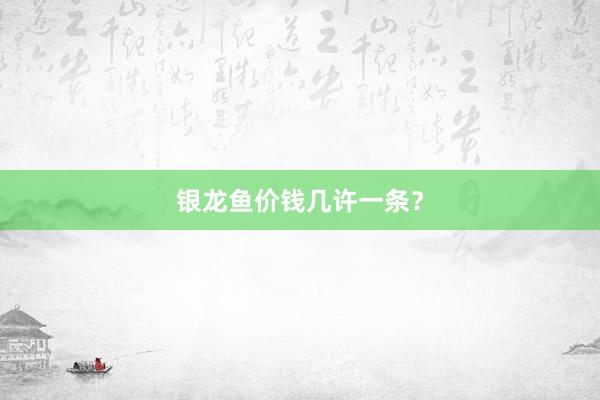 银龙鱼价钱几许一条？